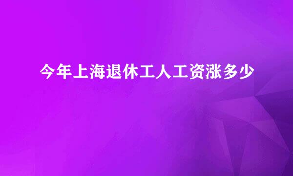 今年上海退休工人工资涨多少