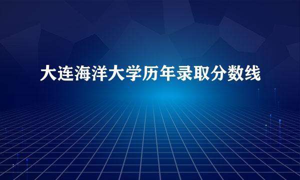 大连海洋大学历年录取分数线