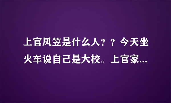 上官凤笠是什么人？？今天坐火车说自己是大校。上官家族资产七千多万。最好有照片