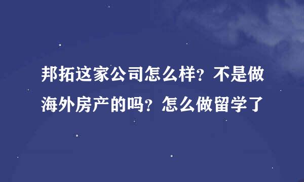 邦拓这家公司怎么样？不是做海外房产的吗？怎么做留学了