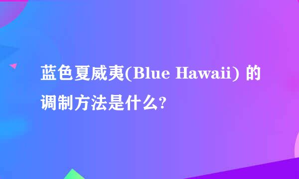 蓝色夏威夷(Blue Hawaii) 的调制方法是什么?