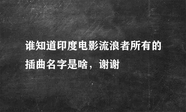 谁知道印度电影流浪者所有的插曲名字是啥，谢谢