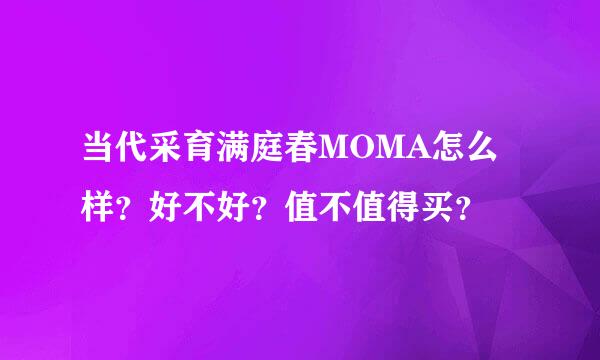 当代采育满庭春MOMA怎么样？好不好？值不值得买？