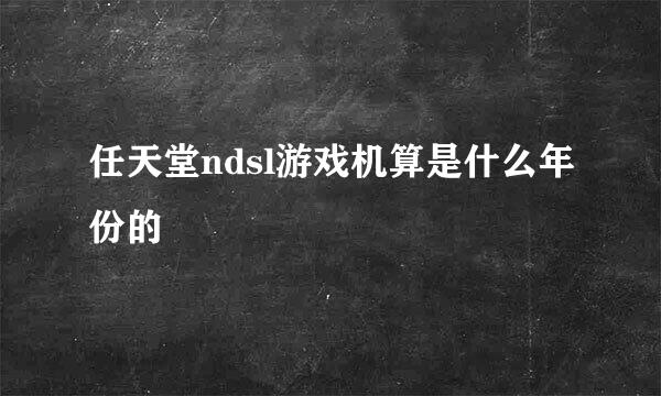 任天堂ndsl游戏机算是什么年份的