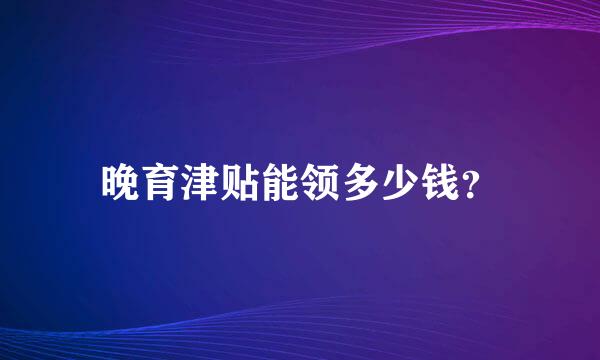 晚育津贴能领多少钱？