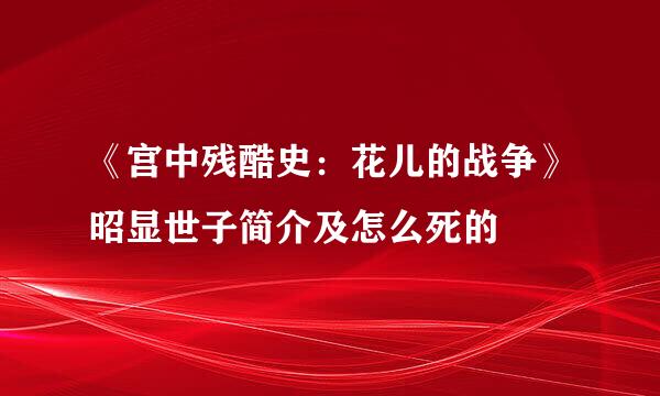 《宫中残酷史：花儿的战争》昭显世子简介及怎么死的