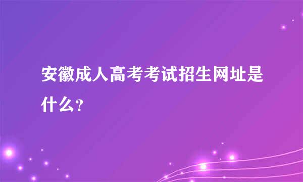 安徽成人高考考试招生网址是什么？