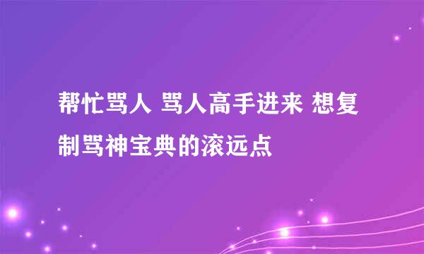 帮忙骂人 骂人高手进来 想复制骂神宝典的滚远点