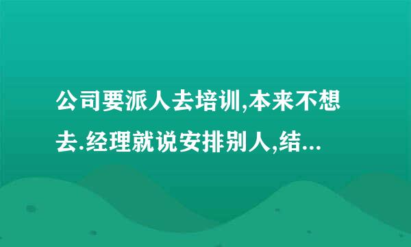 公司要派人去培训,本来不想去.经理就说安排别人,结果自己又想