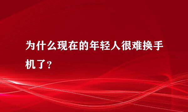 为什么现在的年轻人很难换手机了？