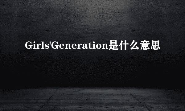 Girls'Generation是什么意思