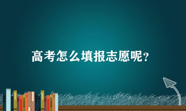 高考怎么填报志愿呢？