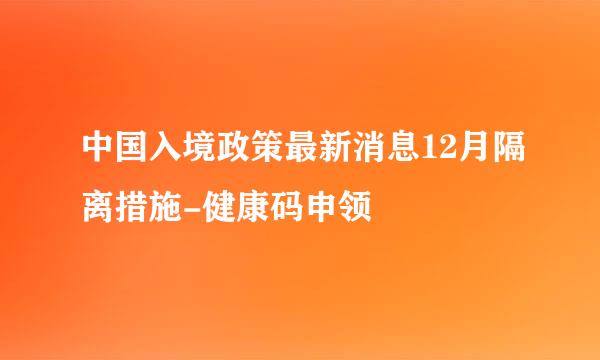 中国入境政策最新消息12月隔离措施-健康码申领