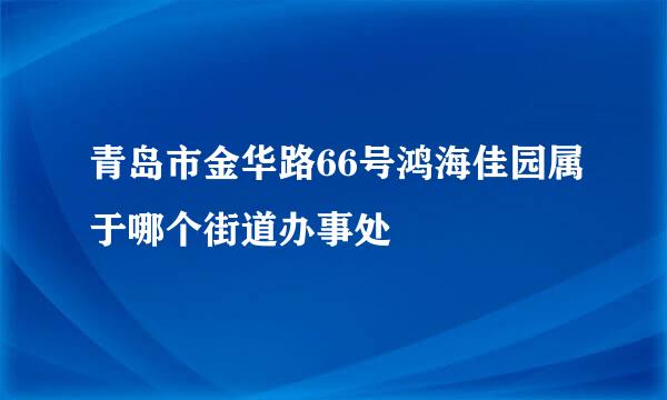 青岛市金华路66号鸿海佳园属于哪个街道办事处