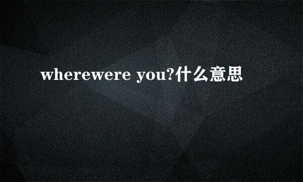 wherewere you?什么意思