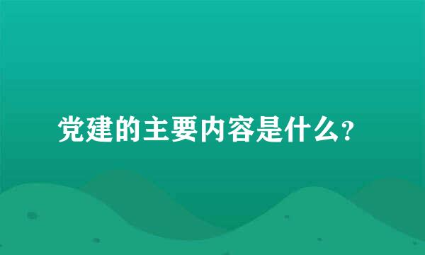 党建的主要内容是什么？