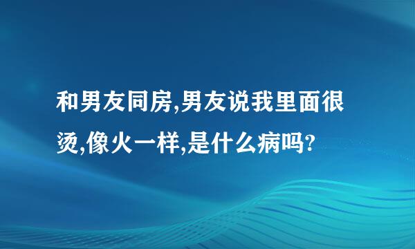 和男友同房,男友说我里面很烫,像火一样,是什么病吗?