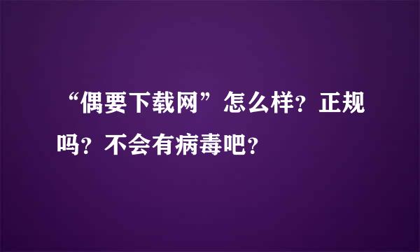 “偶要下载网”怎么样？正规吗？不会有病毒吧？