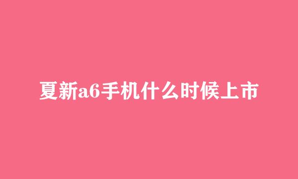 夏新a6手机什么时候上市