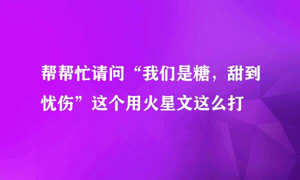 帮帮忙请问“我们是糖，甜到忧伤”这个用火星文这么打