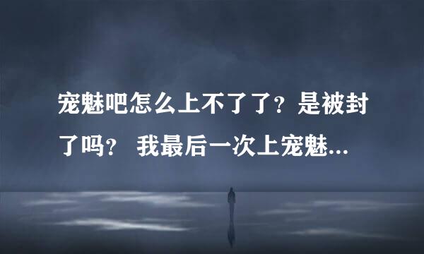 宠魅吧怎么上不了了？是被封了吗？ 我最后一次上宠魅吧时发现有很多