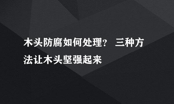 木头防腐如何处理？ 三种方法让木头坚强起来