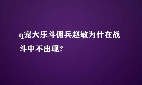 q宠大乐斗佣兵赵敏为什在战斗中不出现?