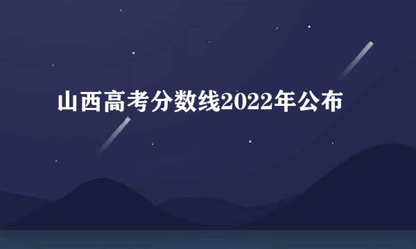 山西高考分数线2022年公布