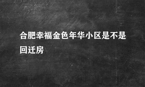 合肥幸福金色年华小区是不是回迁房