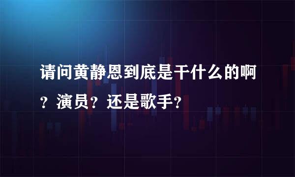 请问黄静恩到底是干什么的啊？演员？还是歌手？