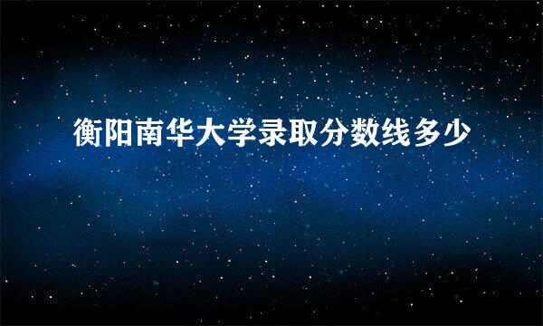 衡阳南华大学录取分数线多少