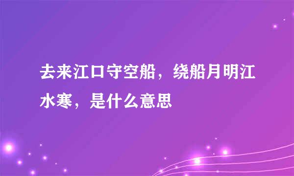 去来江口守空船，绕船月明江水寒，是什么意思