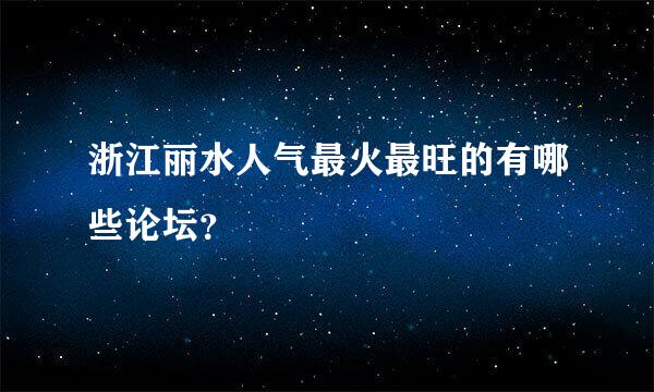 浙江丽水人气最火最旺的有哪些论坛？