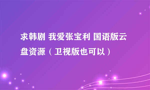 求韩剧 我爱张宝利 国语版云盘资源（卫视版也可以）