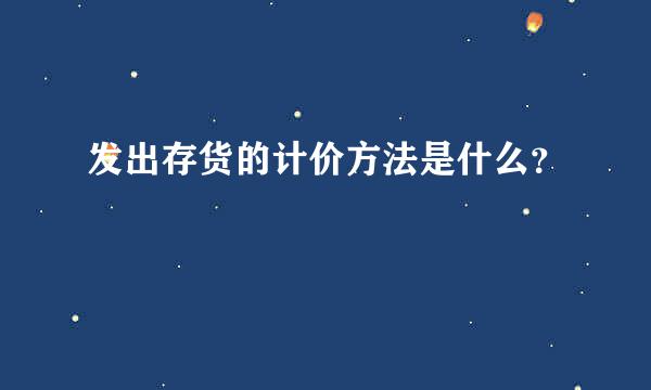 发出存货的计价方法是什么？