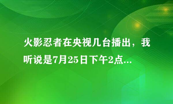 火影忍者在央视几台播出，我听说是7月25日下午2点播，但是不知道是几台