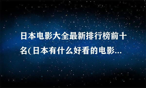 日本电影大全最新排行榜前十名(日本有什么好看的电影日本电影排行榜前)