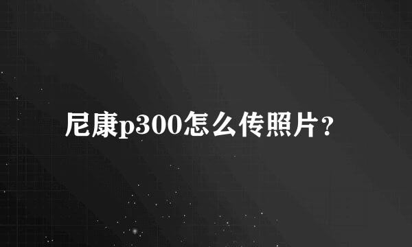 尼康p300怎么传照片？