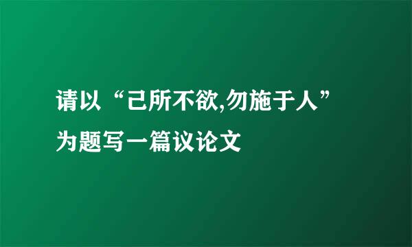 请以“己所不欲,勿施于人”为题写一篇议论文