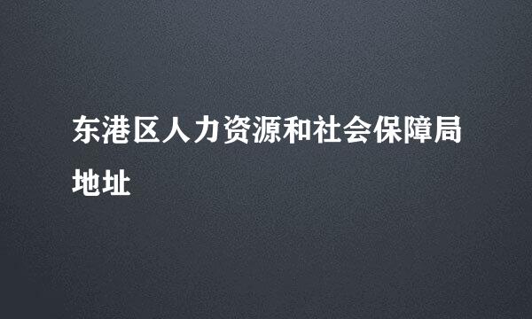 东港区人力资源和社会保障局地址