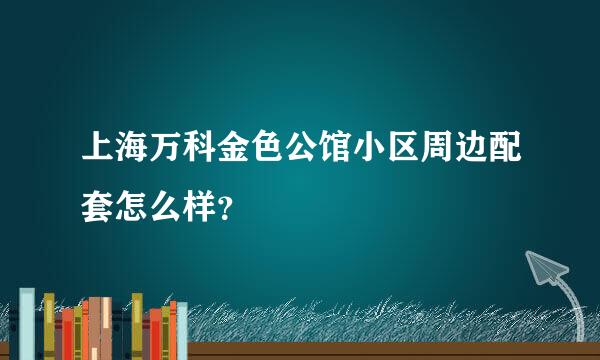 上海万科金色公馆小区周边配套怎么样？