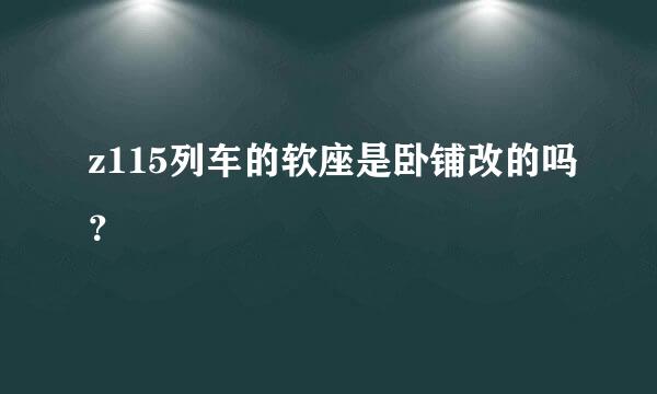 z115列车的软座是卧铺改的吗？