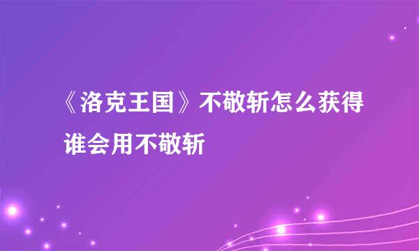 《洛克王国》不敬斩怎么获得 谁会用不敬斩–