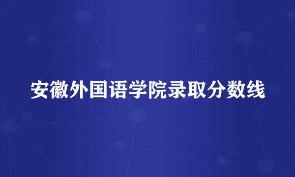 安徽外国语学院录取分数线