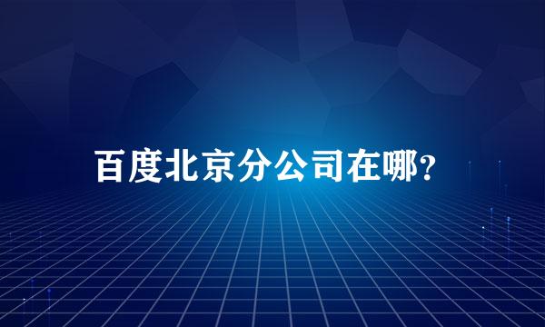 百度北京分公司在哪？