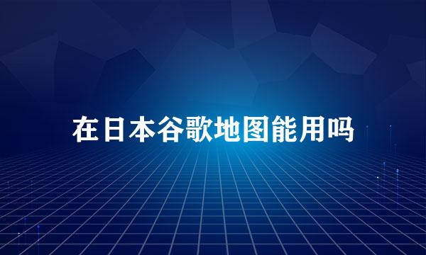 在日本谷歌地图能用吗