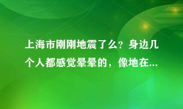 上海市刚刚地震了么？身边几个人都感觉晕晕的，像地在晃！！！