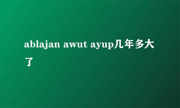 ablajan awut ayup几年多大了