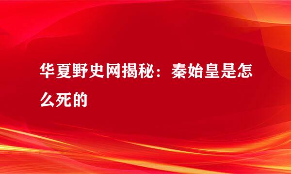 华夏野史网揭秘：秦始皇是怎么死的