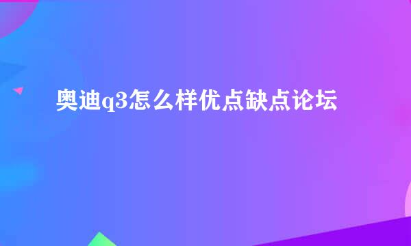 奥迪q3怎么样优点缺点论坛